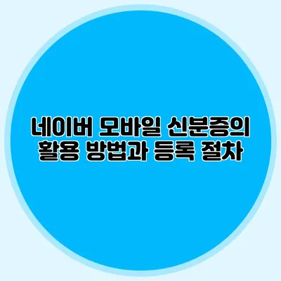 네이버 모바일 신분증의 활용 방법과 등록 절차