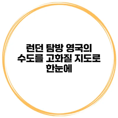 런던 탐방 영국의 수도를 고화질 지도로 한눈에