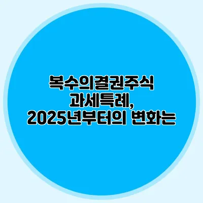 복수의결권주식 과세특례, 2025년부터의 변화는?