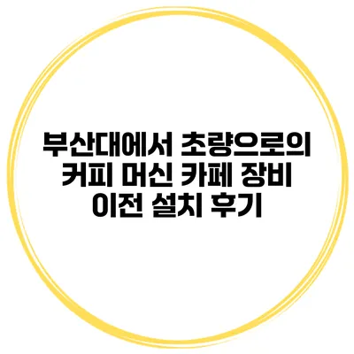 부산대에서 초량으로의 커피 머신 카페 장비 이전 설치 후기