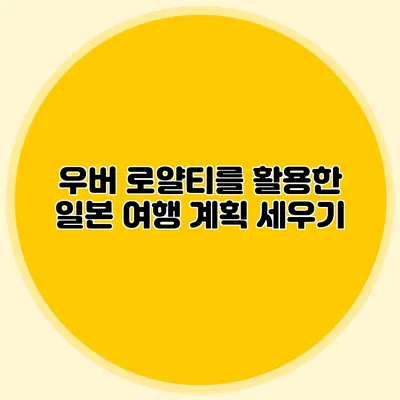 우버 로얄티를 활용한 일본 여행 계획 세우기