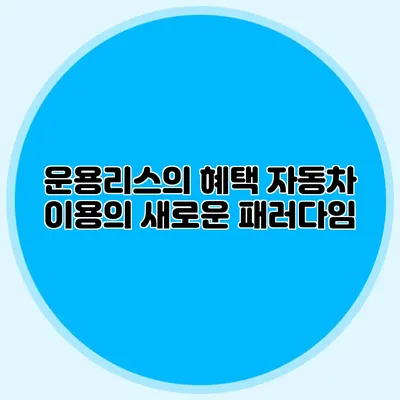 운용리스의 혜택 자동차 이용의 새로운 패러다임