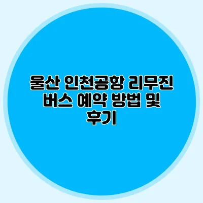 울산 인천공항 리무진 버스 예약 방법 및 후기