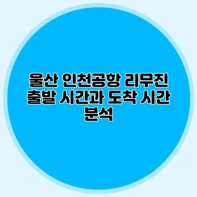 울산 인천공항 리무진 출발 시간과 도착 시간 분석