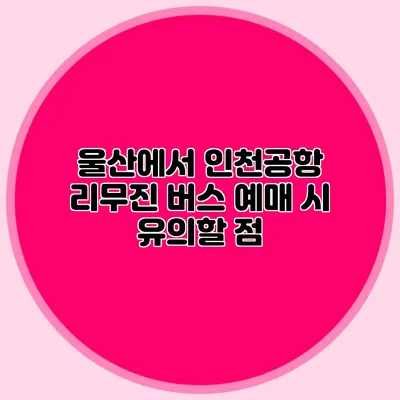 울산에서 인천공항 리무진 버스 예매 시 유의할 점