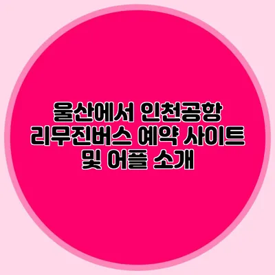울산에서 인천공항 리무진버스 예약 사이트 및 어플 소개
