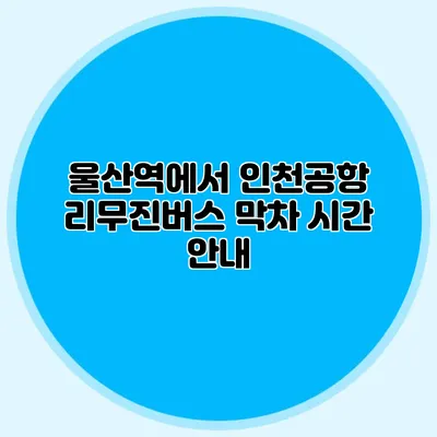 울산역에서 인천공항 리무진버스 막차 시간 안내