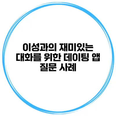 이성과의 재미있는 대화를 위한 데이팅 앱 질문 사례