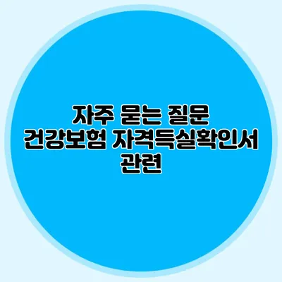 자주 묻는 질문 건강보험 자격득실확인서 관련