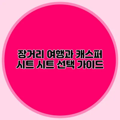 장거리 여행과 캐스퍼 시트 시트 선택 가이드