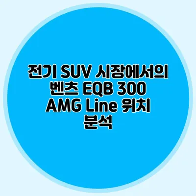 전기 SUV 시장에서의 벤츠 EQB 300 AMG Line 위치 분석