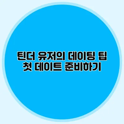 틴더 유저의 데이팅 팁 첫 데이트 준비하기