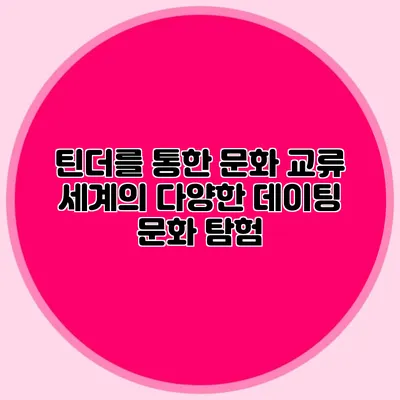 틴더를 통한 문화 교류 세계의 다양한 데이팅 문화 탐험