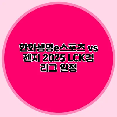 한화생명e스포츠 vs 젠지 2025 LCK컵 리그 일정